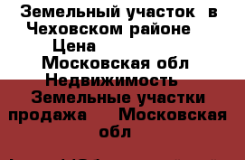 Земельный участок  в Чеховском районе  › Цена ­ 1 000 000 - Московская обл. Недвижимость » Земельные участки продажа   . Московская обл.